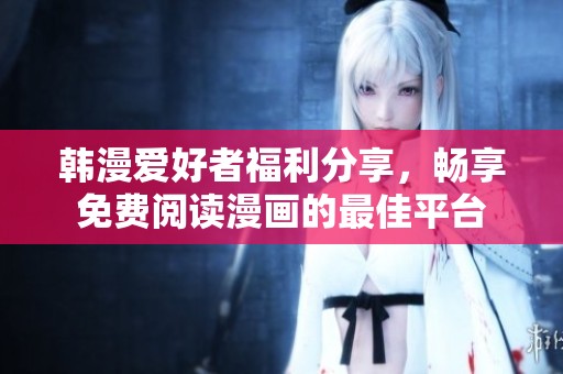 韩漫爱好者福利分享，畅享免费阅读漫画的最佳平台