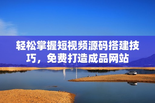 轻松掌握短视频源码搭建技巧，免费打造成品网站