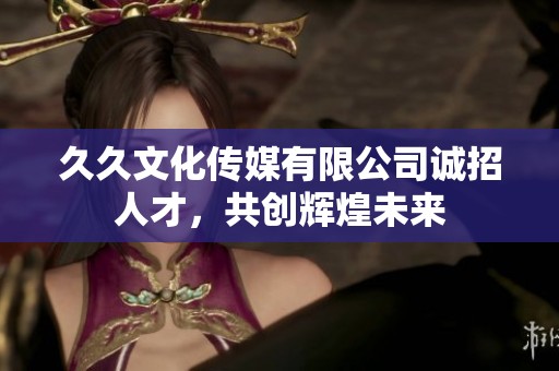 久久文化传媒有限公司诚招人才，共创辉煌未来