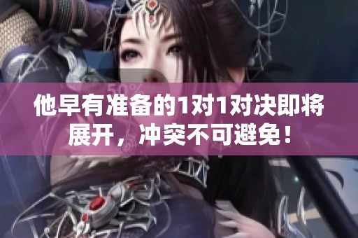 他早有准备的1对1对决即将展开，冲突不可避免！