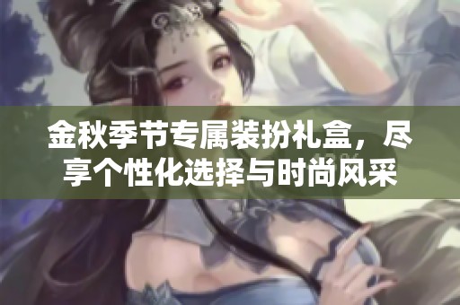 金秋季节专属装扮礼盒，尽享个性化选择与时尚风采