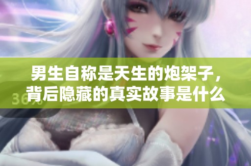 男生自称是天生的炮架子，背后隐藏的真实故事是什么