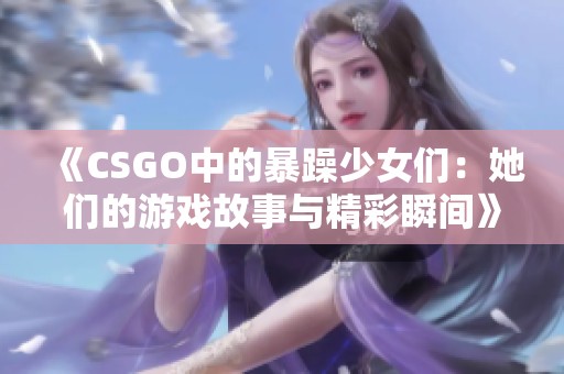 《CSGO中的暴躁少女们：她们的游戏故事与精彩瞬间》