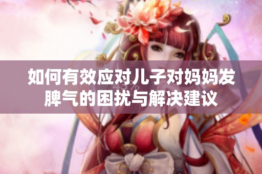 如何有效应对儿子对妈妈发脾气的困扰与解决建议