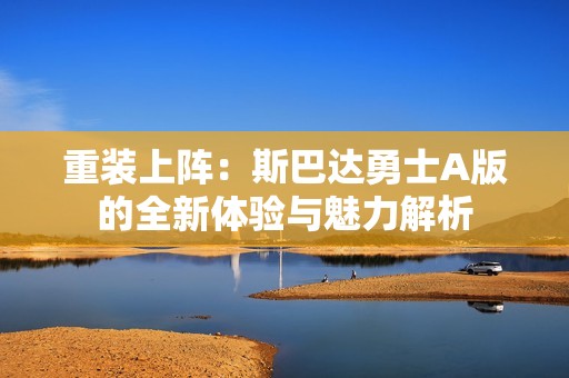 重装上阵：斯巴达勇士A版的全新体验与魅力解析