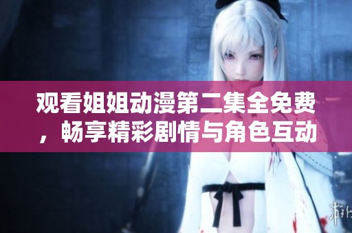 观看姐姐动漫第二集全免费，畅享精彩剧情与角色互动