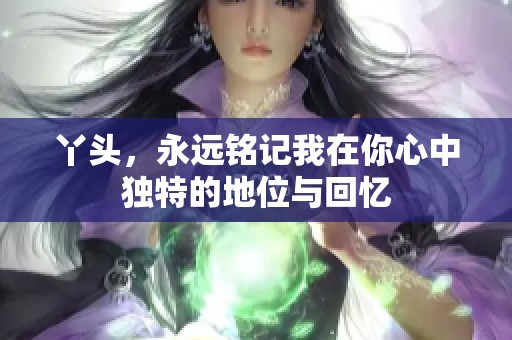 丫头，永远铭记我在你心中独特的地位与回忆