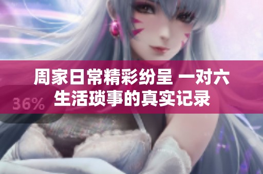 周家日常精彩纷呈 一对六生活琐事的真实记录