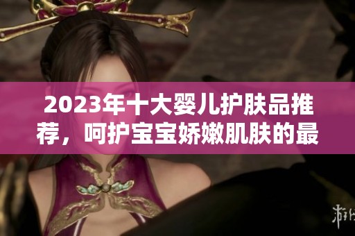 2023年十大婴儿护肤品推荐，呵护宝宝娇嫩肌肤的最佳选择