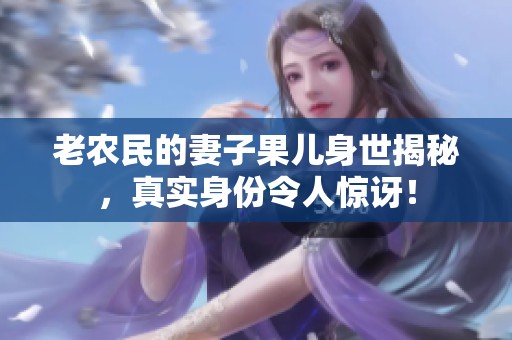 老农民的妻子果儿身世揭秘，真实身份令人惊讶！