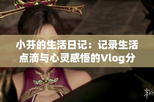 小芬的生活日记：记录生活点滴与心灵感悟的Vlog分享