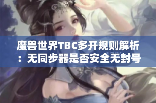 魔兽世界TBC多开规则解析：无同步器是否安全无封号风险