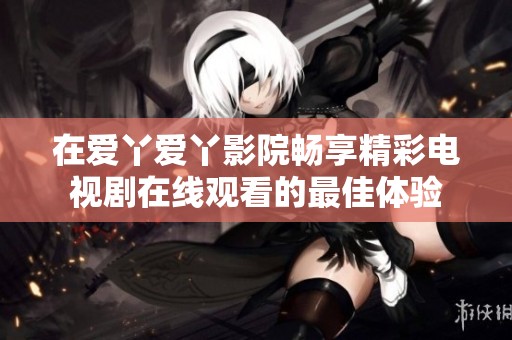 在爱丫爱丫影院畅享精彩电视剧在线观看的最佳体验