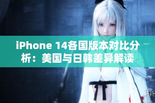 iPhone 14各国版本对比分析：美国与日韩差异解读