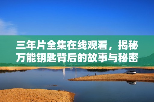 三年片全集在线观看，揭秘万能钥匙背后的故事与秘密