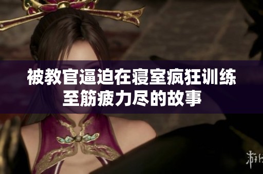 被教官逼迫在寝室疯狂训练至筋疲力尽的故事