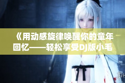 《用动感旋律唤醒你的童年回忆——轻松享受DJ版小毛驴》