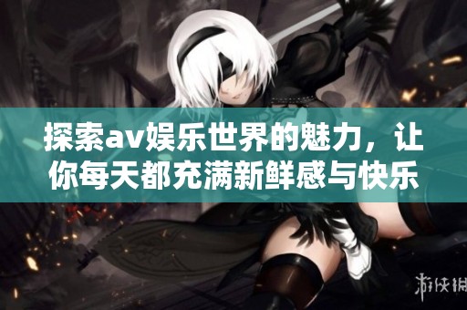 探索av娱乐世界的魅力，让你每天都充满新鲜感与快乐