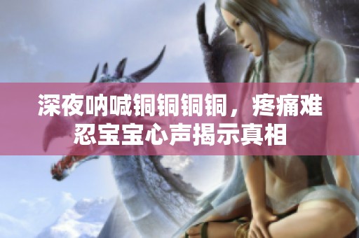 深夜呐喊铜铜铜铜，疼痛难忍宝宝心声揭示真相