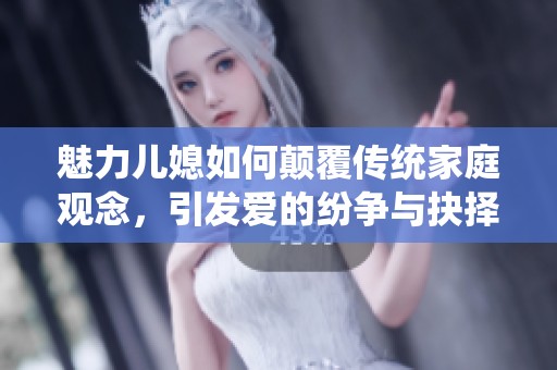 魅力儿媳如何颠覆传统家庭观念，引发爱的纷争与抉择