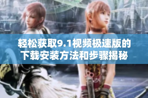 轻松获取9.1视频极速版的下载安装方法和步骤揭秘