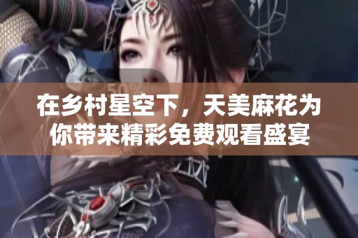 在乡村星空下，天美麻花为你带来精彩免费观看盛宴