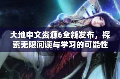 大地中文资源6全新发布，探索无限阅读与学习的可能性