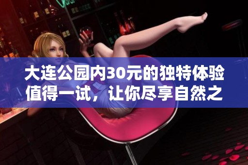大连公园内30元的独特体验值得一试，让你尽享自然之美