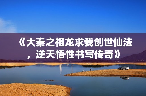 《大秦之祖龙求我创世仙法，逆天悟性书写传奇》