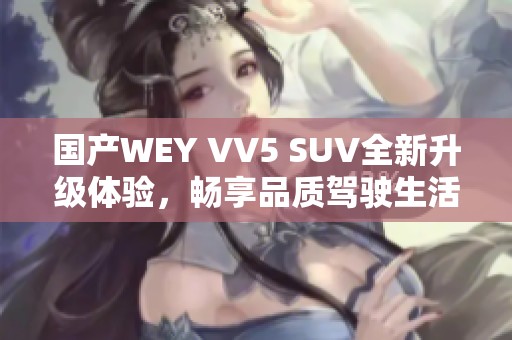 国产WEY VV5 SUV全新升级体验，畅享品质驾驶生活