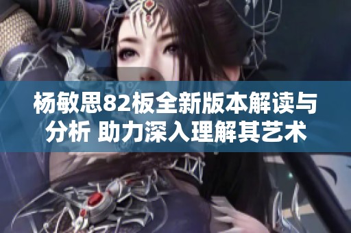 杨敏思82板全新版本解读与分析 助力深入理解其艺术魅力