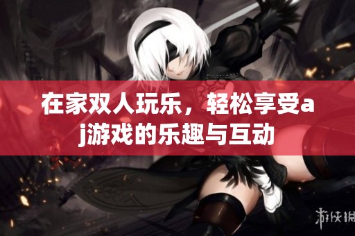 在家双人玩乐，轻松享受aj游戏的乐趣与互动