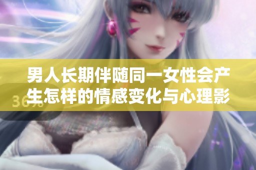 男人长期伴随同一女性会产生怎样的情感变化与心理影响