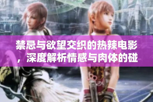 禁忌与欲望交织的热辣电影，深度解析情感与肉体的碰撞