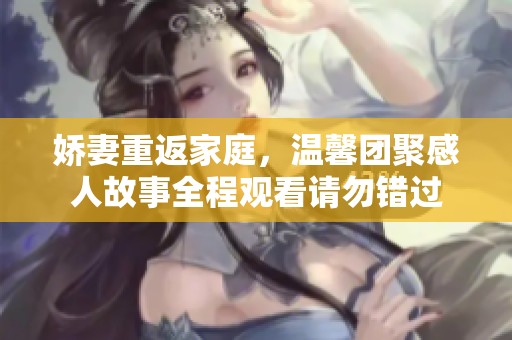 娇妻重返家庭，温馨团聚感人故事全程观看请勿错过