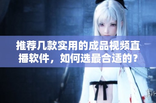推荐几款实用的成品视频直播软件，如何选最合适的？