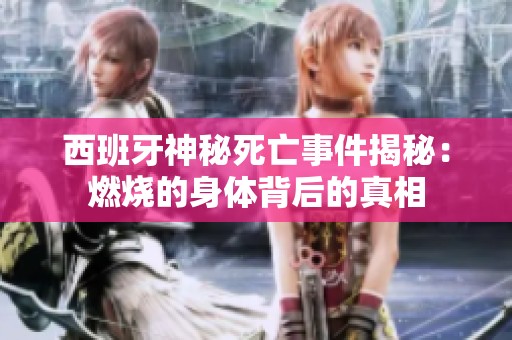 西班牙神秘死亡事件揭秘：燃烧的身体背后的真相