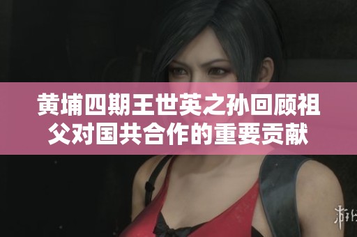 黄埔四期王世英之孙回顾祖父对国共合作的重要贡献