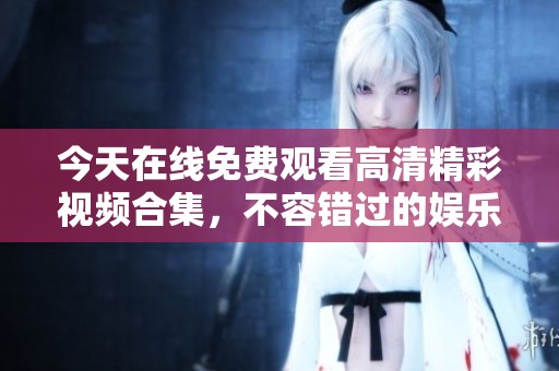 今天在线免费观看高清精彩视频合集，不容错过的娱乐盛宴