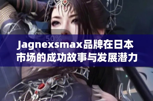 Jagnexsmax品牌在日本市场的成功故事与发展潜力分析