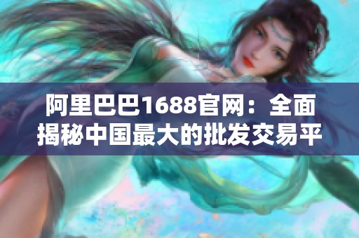 阿里巴巴1688官网：全面揭秘中国最大的批发交易平台