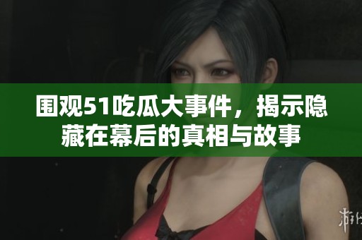 围观51吃瓜大事件，揭示隐藏在幕后的真相与故事