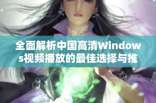 全面解析中国高清Windows视频播放的最佳选择与推荐技巧
