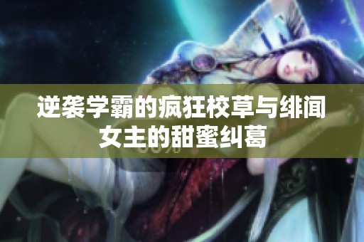 逆袭学霸的疯狂校草与绯闻女主的甜蜜纠葛