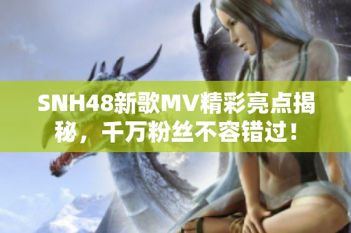 SNH48新歌MV精彩亮点揭秘，千万粉丝不容错过！