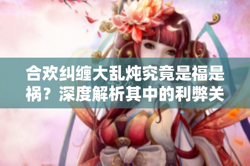 合欢纠缠大乱炖究竟是福是祸？深度解析其中的利弊关系