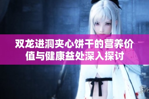 双龙进洞夹心饼干的营养价值与健康益处深入探讨
