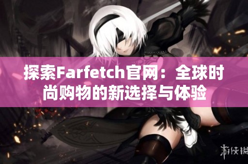 探索Farfetch官网：全球时尚购物的新选择与体验