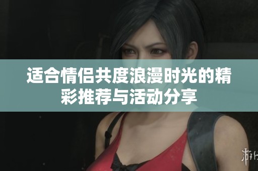 适合情侣共度浪漫时光的精彩推荐与活动分享