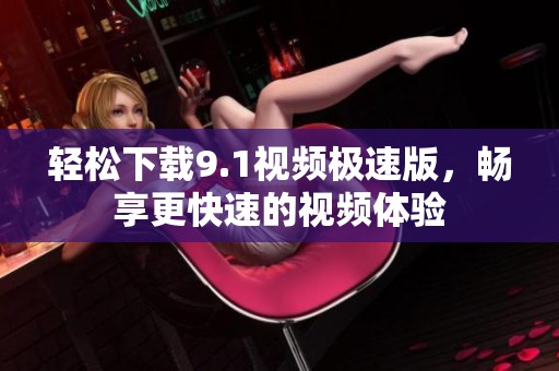 轻松下载9.1视频极速版，畅享更快速的视频体验